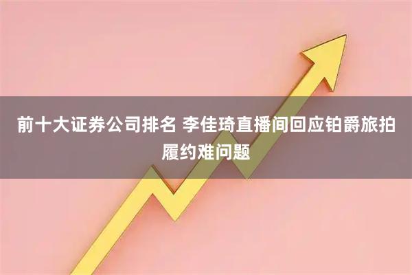 前十大证券公司排名 李佳琦直播间回应铂爵旅拍履约难问题