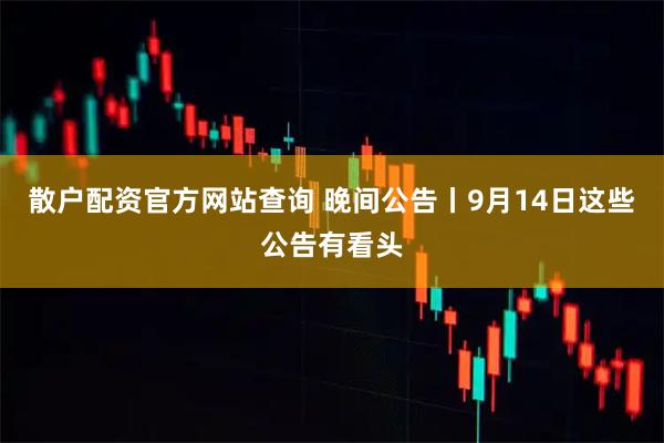 散户配资官方网站查询 晚间公告丨9月14日这些公告有看头