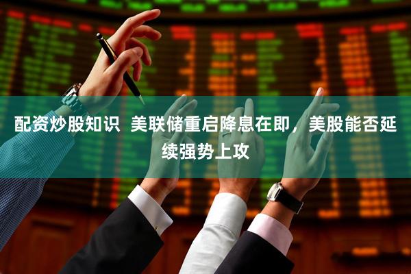 配资炒股知识  美联储重启降息在即，美股能否延续强势上攻