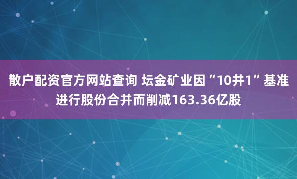 散户配资官方网站查询 坛金矿业因“10并1”基准进行股份合并而削减163.36亿股