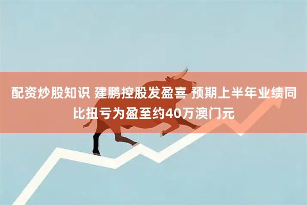 配资炒股知识 建鹏控股发盈喜 预期上半年业绩同比扭亏为盈至约40万澳门元