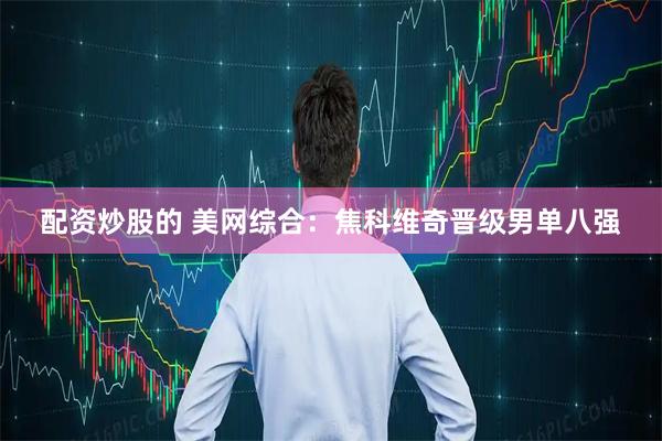 配资炒股的 美网综合：焦科维奇晋级男单八强