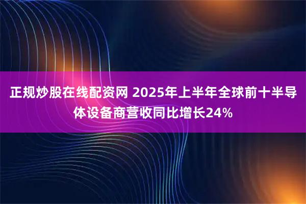 正规炒股在线配资网 2025年上半年全球前十半导体设备商营收同比增长24%