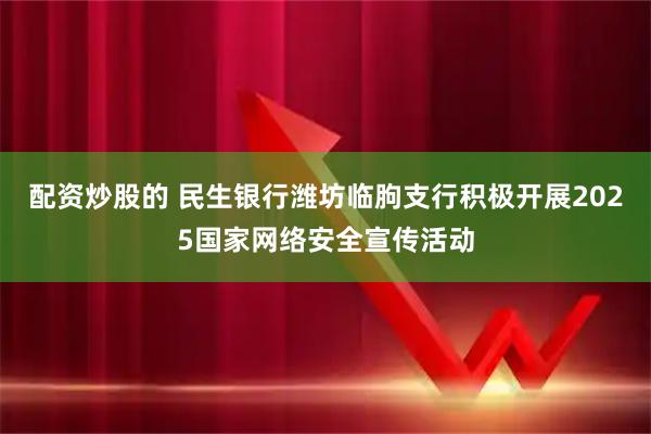 配资炒股的 民生银行潍坊临朐支行积极开展2025国家网络安全宣传活动