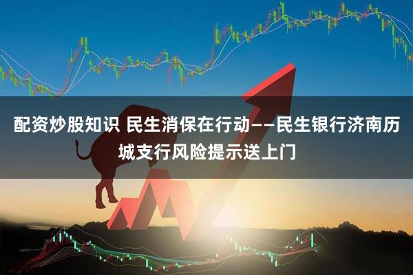 配资炒股知识 民生消保在行动——民生银行济南历城支行风险提示送上门