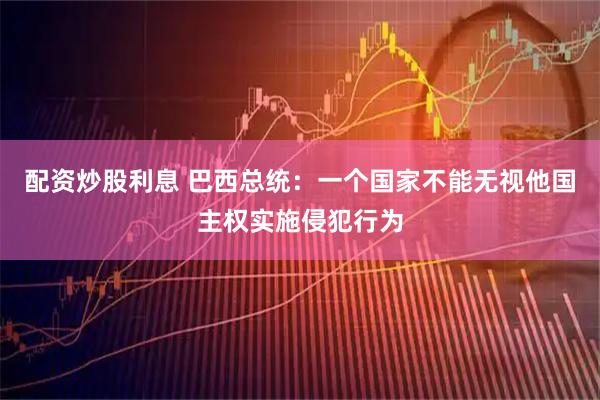 配资炒股利息 巴西总统：一个国家不能无视他国主权实施侵犯行为