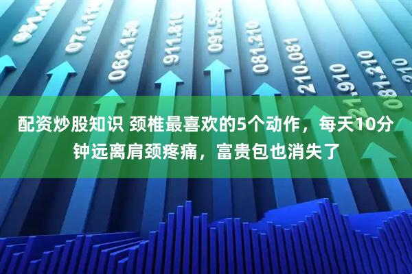 配资炒股知识 颈椎最喜欢的5个动作，每天10分钟远离肩颈疼痛，富贵包也消失了