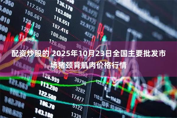 配资炒股的 2025年10月23日全国主要批发市场猪颈背肌肉价格行情