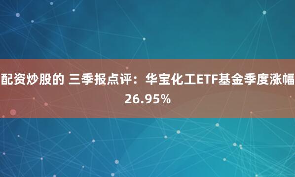 配资炒股的 三季报点评：华宝化工ETF基金季度涨幅26.95%
