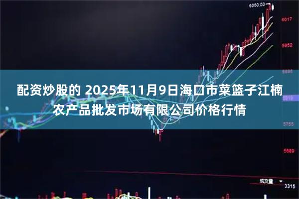 配资炒股的 2025年11月9日海口市菜篮子江楠农产品批发市场有限公司价格行情