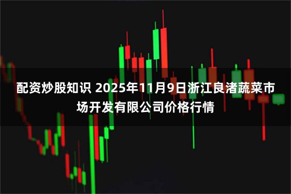 配资炒股知识 2025年11月9日浙江良渚蔬菜市场开发有限公司价格行情