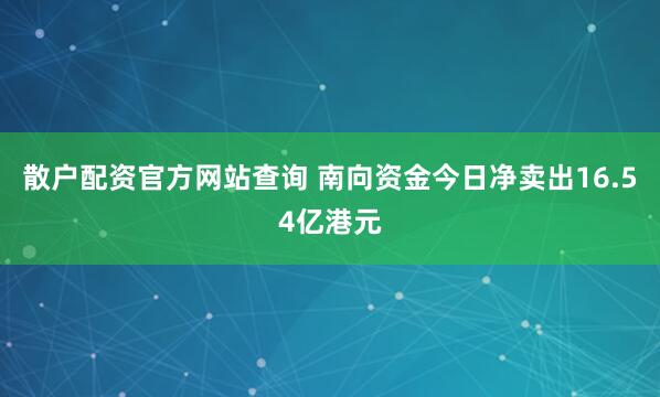 散户配资官方网站查询 南向资金今日净卖出16.54亿港元