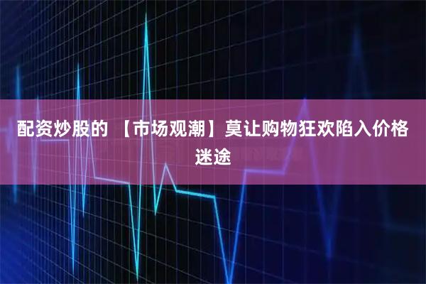 配资炒股的 【市场观潮】莫让购物狂欢陷入价格迷途