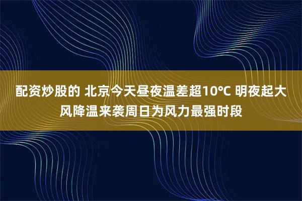 配资炒股的 北京今天昼夜温差超10℃ 明夜起大风降温来袭周日为风力最强时段