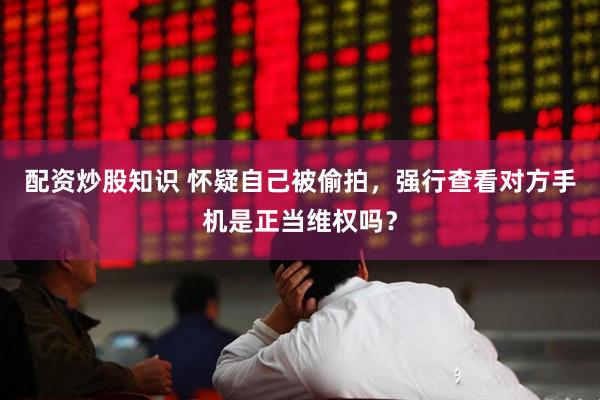 配资炒股知识 怀疑自己被偷拍，强行查看对方手机是正当维权吗？