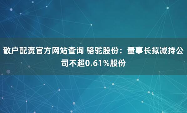 散户配资官方网站查询 骆驼股份：董事长拟减持公司不超0.61%股份