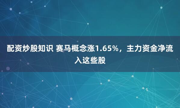 配资炒股知识 赛马概念涨1.65%，主力资金净流入这些股