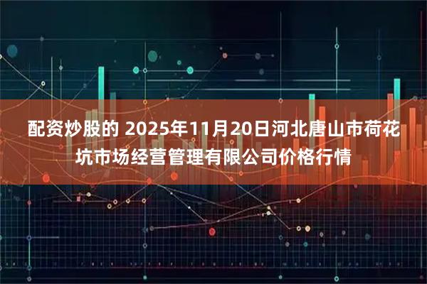 配资炒股的 2025年11月20日河北唐山市荷花坑市场经营管理有限公司价格行情