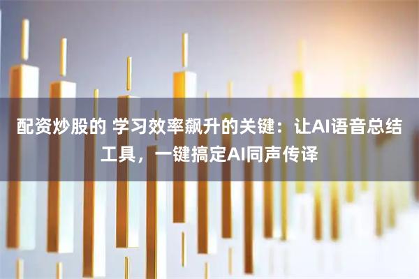 配资炒股的 学习效率飙升的关键：让AI语音总结工具，一键搞定AI同声传译