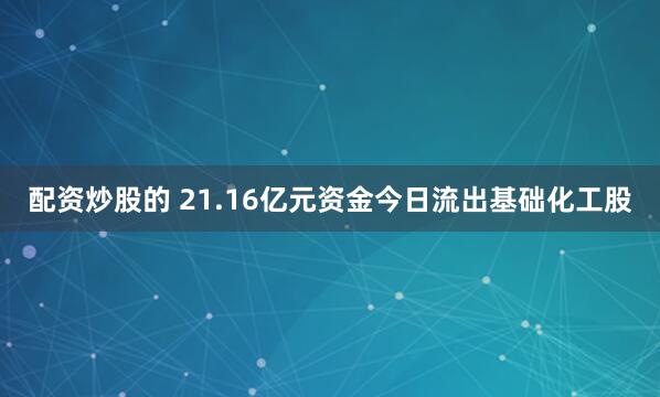 配资炒股的 21.16亿元资金今日流出基础化工股