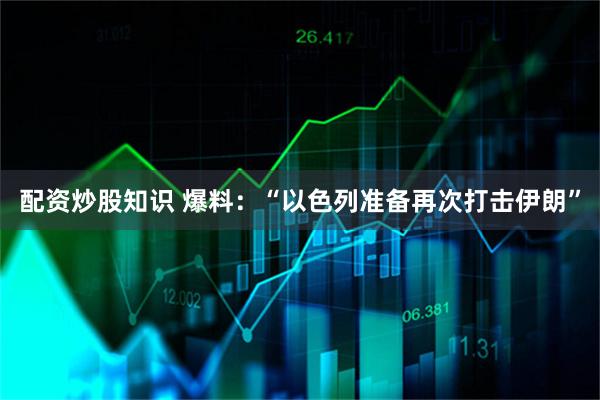 配资炒股知识 爆料：“以色列准备再次打击伊朗”