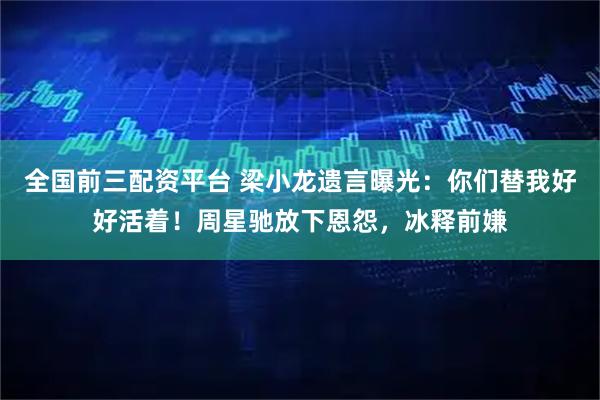 全国前三配资平台 梁小龙遗言曝光：你们替我好好活着！周星驰放下恩怨，冰释前嫌