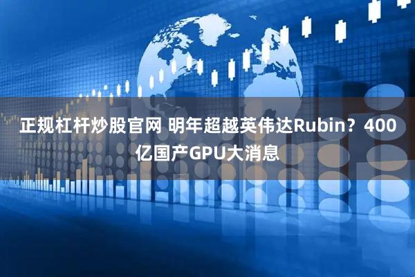 正规杠杆炒股官网 明年超越英伟达Rubin？400亿国产GPU大消息