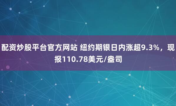 配资炒股平台官方网站 纽约期银日内涨超9.3%，现报110.78美元/盎司