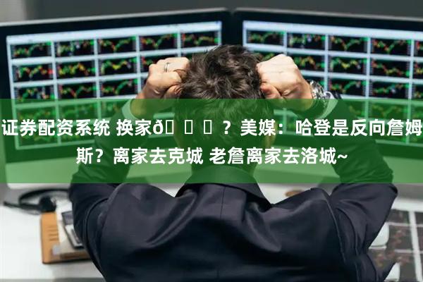 证券配资系统 换家💀？美媒：哈登是反向詹姆斯？离家去克城 老詹离家去洛城~