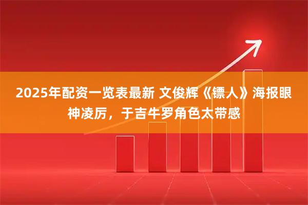 2025年配资一览表最新 文俊辉《镖人》海报眼神凌厉，于吉牛罗角色太带感